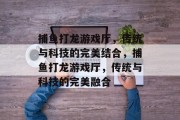 捕鱼打龙游戏厅，传统与科技的完美结合，捕鱼打龙游戏厅，传统与科技的完美融合
