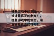 捕鱼游戏中的霸主——谁才是真正的老大?,捕鱼游戏中的霸主,谁主宰着真正的权力? 捕鱼游戏中的霸主——谁才是真正的老大?,捕鱼游戏中的霸主,谁主宰着真正的权力?