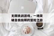 无限挑战游戏，一场突破自我极限的冒险之旅
