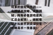 坑爹的冒险大作战——全部通关攻略,攻略揭秘,所有必备游戏道具汇总全解锁!,破解难题!从新手到资深玩家攻略高手一夜暴富!