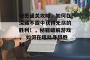 秘密通关攻略，如何在深藏不露中获得无尽的胜利！，秘籍破解游戏， 如何在暗处寻得胜利