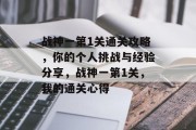 战神一第1关通关攻略,你的个人挑战与经验分享,战神一第1关,我的通关心得 战神一第1关通关攻略,你的个人挑战与经验分享,战神一第1关,我的通关心得