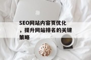 SEO网站内容页优化,提升网站排名的关键策略 SEO网站内容页优化,提升网站排名的关键策略