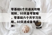零基础6个月通关攻略视频，60天备考策略，零基础六个月学习攻略，60天速成备考大神！