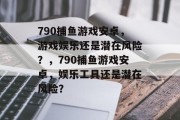790捕鱼游戏安卓,游戏娱乐还是潜在风险?,790捕鱼游戏安卓,娱乐工具还是潜在风险? 790捕鱼游戏安卓,游戏娱乐还是潜在风险?,790捕鱼游戏安卓,娱乐工具还是潜在风险?