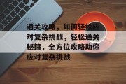 通关攻略,如何轻松应对复杂挑战,轻松通关秘籍,全方位攻略助你应对复杂挑战 通关攻略,如何轻松应对复杂挑战,轻松通关秘籍,全方位攻略助你应对复杂挑战