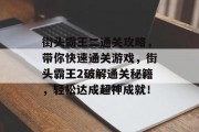 街头霸王二通关攻略,带你快速通关游戏,街头霸王2破解通关秘籍,轻松达成超神成就! 街头霸王二通关攻略,带你快速通关游戏,街头霸王2破解通关秘籍,轻松达成超神成就!