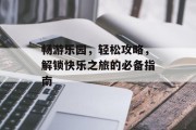 畅游乐园，轻松攻略，解锁快乐之旅的必备指南