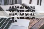 免费自动捕鱼游戏下载安装,探索休闲娱乐的新选择,免费自动捕鱼游戏,探索休闲娱乐的新选择 免费自动捕鱼游戏下载安装,探索休闲娱乐的新选择,免费自动捕鱼游戏,探索休闲娱乐的新选择