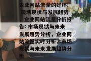 企业网站流量的好坏: 现场现状与发展趋势,企业网站流量分析报告: 市场现状与未来发展趋势分析,企业网站流量实时分析,市场现状与未来发展趋势分析 企业网站流量的好坏: 现场现状与发展趋势,企业网站流量分析报告: 市场现状与未来发展趋势分析,企业网站流量实时分析,市场现状与未来发展趋势分析