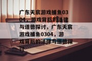 广东天宸游戏捕鱼0304，游戏背后的法律与道德探讨，广东天宸游戏捕鱼0304，游戏背后的法律与道德探讨