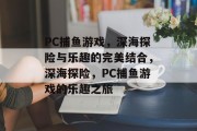 PC捕鱼游戏，深海探险与乐趣的完美结合，深海探险，PC捕鱼游戏的乐趣之旅