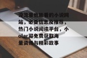 没流量也能看的小说网站,必备信息及推荐,热门小说阅读平台,小olar可免费获取海量资讯与精彩故事 没流量也能看的小说网站,必备信息及推荐,热门小说阅读平台,小olar可免费获取海量资讯与精彩故事