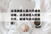 冰淇淋怪人第六代通关攻略,冰淇淋怪人的第六代,解谜与战斗新旅程!