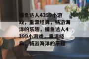 捕鱼达人4399小游戏，重温经典，畅游海洋的乐趣，捕鱼达人4399小游戏，重温经典，畅游海洋的乐趣