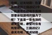 三国战纪2比赛版通关攻略,过关秘籍!在紧张刺激的三国战纪2中,你是否已经迫不及待想要体验游戏的魅力了呢?下面是一些有效的通关攻略,希望对你有所帮助!,三国战纪2通关攻略,速成秘籍,让胜利握在手中 三国战纪2比赛版通关攻略,过关秘籍!在紧张刺激的三国战纪2中,你是否已经迫不及待想要体验游戏的魅力了呢?下面是一些有效的通关攻略,希望对你有所帮助!,三国战纪2通关攻略,速成秘籍,让胜利握在手中
