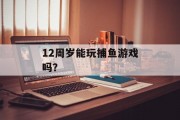 12周岁能玩捕鱼游戏吗? 12周岁能玩捕鱼游戏吗?