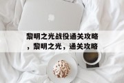 黎明之光战役通关攻略,黎明之光,通关攻略 黎明之光战役通关攻略,黎明之光,通关攻略