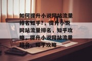 如何提升小说网站流量排名知乎?,提升小说网站流量排名,知乎攻略,提升小说网站流量排名,知乎攻略 如何提升小说网站流量排名知乎?,提升小说网站流量排名,知乎攻略,提升小说网站流量排名,知乎攻略