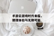手游云游戏时代来临,便捷体验与无限可能 手游云游戏时代来临,便捷体验与无限可能