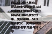 网站SEO排名优化,提高搜索引擎流量与转化率的关键策略,提升网站SEO排名优化效果,关键策略,SEO排名优化,关键策略提高搜索引擎流量与转化率