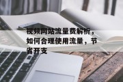 视频网站流量费解析,如何合理使用流量,节省开支 视频网站流量费解析,如何合理使用流量,节省开支