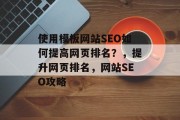 使用模板网站SEO如何提高网页排名?,提升网页排名,网站SEO攻略 使用模板网站SEO如何提高网页排名?,提升网页排名,网站SEO攻略