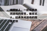捕鱼达人,一款经典休闲游戏的探索,捕鱼达人,经典休闲游戏的探索之旅 捕鱼达人,一款经典休闲游戏的探索,捕鱼达人,经典休闲游戏的探索之旅