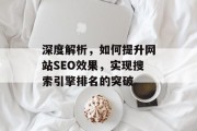 深度解析,如何提升网站SEO效果,实现搜索引擎排名的突破 深度解析,如何提升网站SEO效果,实现搜索引擎排名的突破