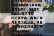 使用Steambuff插件网站进行商务拓展与服务?,利用Steambuff插件轻松拓展业务,商务拓展与服务工具分享,商业拓展服务工具推荐,使用Steambuff插件轻松扩展您的业务 使用Steambuff插件网站进行商务拓展与服务?,利用Steambuff插件轻松拓展业务,商务拓展与服务工具分享,商业拓展服务工具推荐,使用Steambuff插件轻松扩展您的业务