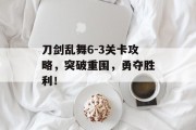 刀剑乱舞6-3关卡攻略，突破重围，勇夺胜利！