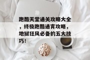 跑酷天堂通关攻略大全,终极跑酷通宵攻略,地狱狂风必备的五大技巧! 跑酷天堂通关攻略大全,终极跑酷通宵攻略,地狱狂风必备的五大技巧!