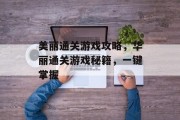 美丽通关游戏攻略,华丽通关游戏秘籍,一键掌握 美丽通关游戏攻略,华丽通关游戏秘籍,一键掌握