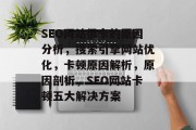 SEO网站很卡的原因分析,搜索引擎网站优化,卡顿原因解析,原因剖析,SEO网站卡顿五大解决方案 SEO网站很卡的原因分析,搜索引擎网站优化,卡顿原因解析,原因剖析,SEO网站卡顿五大解决方案