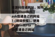 用源码搭建网站,如何用Python和Flask搭建自己的网站?(初级教程),使用Python和Flask搭建自己网站 用源码搭建网站,如何用Python和Flask搭建自己的网站?(初级教程),使用Python和Flask搭建自己网站