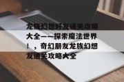 龙族幻想好友通关攻略大全——探索魔法世界!,奇幻朋友龙族幻想友通关攻略大全 龙族幻想好友通关攻略大全——探索魔法世界!,奇幻朋友龙族幻想友通关攻略大全