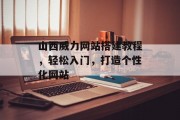 山西威力网站搭建教程,轻松入门,打造个性化网站 山西威力网站搭建教程,轻松入门,打造个性化网站