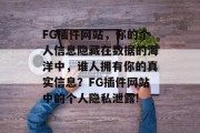 FG插件网站,你的个人信息隐藏在数据的海洋中,谁人拥有你的真实信息?FG插件网站中的个人隐私泄露! FG插件网站,你的个人信息隐藏在数据的海洋中,谁人拥有你的真实信息?FG插件网站中的个人隐私泄露!