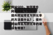 网站SEO,如何提升网站排名与转化率?,提升网站排名与转化率的方法是什么?,提升网站排名与转化率的建议有哪些? 网站SEO,如何提升网站排名与转化率?,提升网站排名与转化率的方法是什么?,提升网站排名与转化率的建议有哪些?