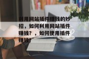 利用网站插件赚钱的妙招,如何利用网站插件赚钱?,如何使用插件赚钱? 利用网站插件赚钱的妙招,如何利用网站插件赚钱?,如何使用插件赚钱?