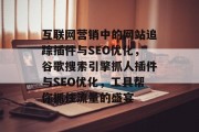 互联网营销中的网站追踪插件与SEO优化,谷歌搜索引擎抓人插件与SEO优化,工具帮你抓住流量的盛宴 互联网营销中的网站追踪插件与SEO优化,谷歌搜索引擎抓人插件与SEO优化,工具帮你抓住流量的盛宴