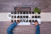 以仙之名通关攻略,仙之名通关攻略,必看的五大技巧与必备道具 以仙之名通关攻略,仙之名通关攻略,必看的五大技巧与必备道具