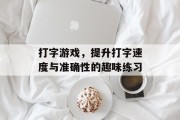 打字游戏，提升打字速度与准确性的趣味练习