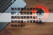 地方搭建什么样的网站好?,如何创建一个优质的在线购物平台?,如何创建一个优质在线购物平台?