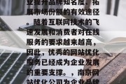 南京网站优化公司是企业提升品牌知名度、拓展市场份额的有效途径。随着互联网技术的飞速发展和消费者对在线服务的要求越来越高，因此，优秀的网站优化服务已经成为企业发展的重要支撑。，南京网站优化公司为企业品牌提升提供了有效路径