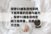 探索91捕鱼游戏官网下载苹果的乐趣与魅力,探索91捕鱼游戏官网下载苹果,乐趣与魅力之旅 探索91捕鱼游戏官网下载苹果的乐趣与魅力,探索91捕鱼游戏官网下载苹果,乐趣与魅力之旅