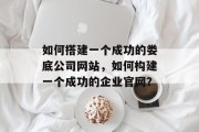 如何搭建一个成功的娄底公司网站,如何构建一个成功的企业官网? 如何搭建一个成功的娄底公司网站,如何构建一个成功的企业官网?