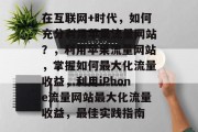 在互联网+时代,如何充分利用苹果流量网站?,利用苹果流量网站,掌握如何最大化流量收益,利用iPhone流量网站最大化流量收益,最佳实践指南 在互联网+时代,如何充分利用苹果流量网站?,利用苹果流量网站,掌握如何最大化流量收益,利用iPhone流量网站最大化流量收益,最佳实践指南