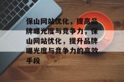保山网站优化,提高品牌曝光度与竞争力,保山网站优化,提升品牌曝光度与竞争力的高效手段 保山网站优化,提高品牌曝光度与竞争力,保山网站优化,提升品牌曝光度与竞争力的高效手段