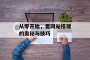 从零开始,看网站搭建的奥秘与技巧 从零开始,看网站搭建的奥秘与技巧
